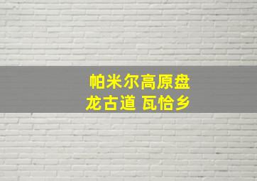 帕米尔高原盘龙古道 瓦恰乡